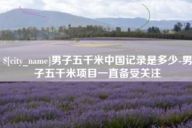 安徽男子五千米中国记录是多少-男子五千米项目一直备受关注