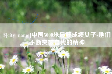安徽中国5000米最好成绩女子-她们不断突破自我的精神