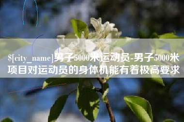 安徽男子5000米运动员-男子5000米项目对运动员的身体机能有着极高要求