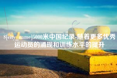 安徽5000米中国纪录-随着更多优秀运动员的涌现和训练水平的提升