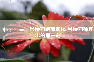 安徽50米接力跑加油稿-当接力棒递出的那一刻