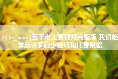 安徽五千米比赛视频完整版-我们能学到许多跑步技巧和比赛策略