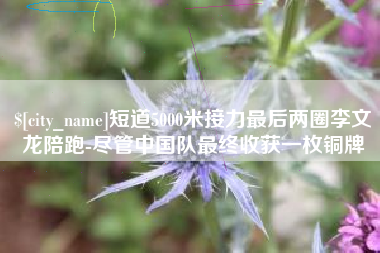安徽短道5000米接力最后两圈李文龙陪跑-尽管中国队最终收获一枚铜牌