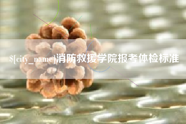 安徽消防救援学院报考体检标准