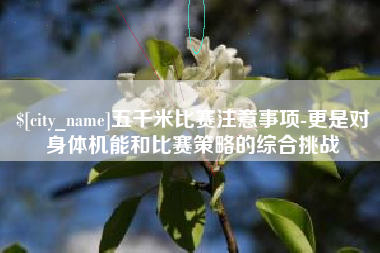 安徽五千米比赛注意事项-更是对身体机能和比赛策略的综合挑战