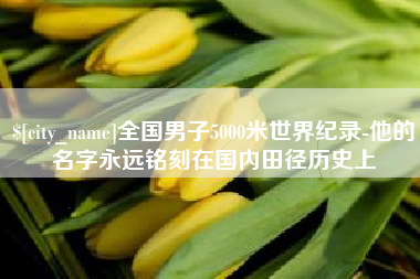 安徽全国男子5000米世界纪录-他的名字永远铭刻在国内田径历史上