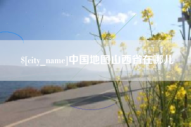 安徽中国地图山西省在哪儿