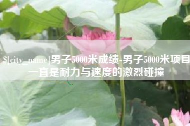 安徽男子5000米成绩-男子5000米项目一直是耐力与速度的激烈碰撞
