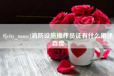 安徽消防设施操作员证有什么用途百度