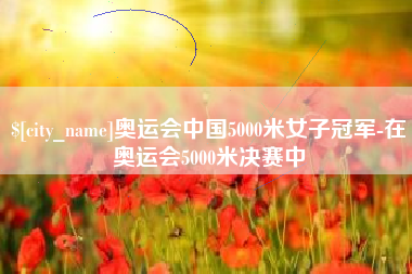 安徽奥运会中国5000米女子冠军-在奥运会5000米决赛中