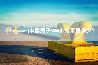 安徽中国男子5000米纪录是多少？