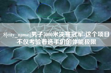 安徽男子5000米决赛冠军-这个项目不仅考验着选手们的体能极限
