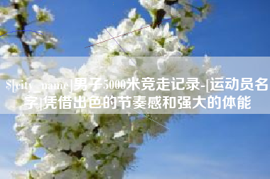 安徽男子5000米竞走记录-[运动员名字]凭借出色的节奏感和强大的体能