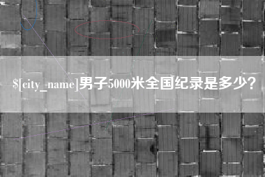 安徽男子5000米全国纪录是多少？