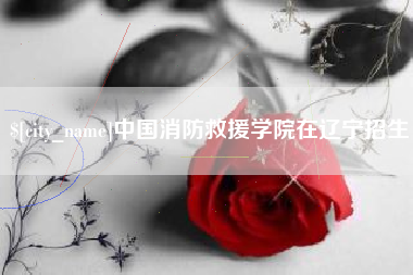 安徽中国消防救援学院在辽宁招生