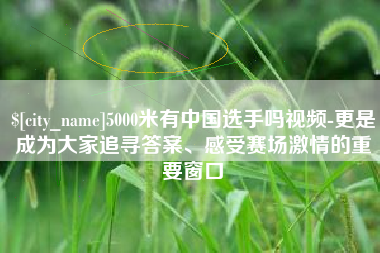 安徽5000米有中国选手吗视频-更是成为大家追寻答案、感受赛场激情的重要窗口