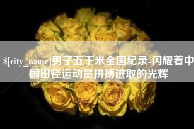 安徽男子五千米全国纪录-闪耀着中国田径运动员拼搏进取的光辉