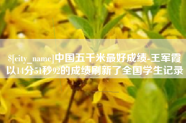 安徽中国五千米最好成绩-王军霞以14分51秒92的成绩刷新了全国学生记录