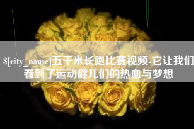 安徽五千米长跑比赛视频-它让我们看到了运动健儿们的热血与梦想