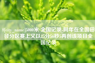 安徽5000米 全国记录-同年在全国田径分区赛上又以25分56秒5再创该项目全国纪录