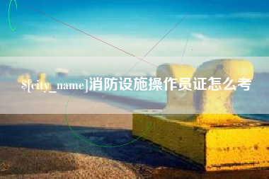 安徽消防设施操作员证怎么考