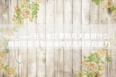 安徽五千米比赛前几天要做什么-：睡眠不足会影响身体状态和反应能力