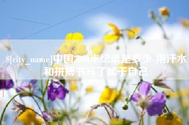 安徽中国5000米纪录是多少-用汗水和拼搏书写了属于自己