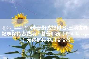 安徽5000米最好成绩排名-三项世界纪录保持者费斯·基普耶贡（Faith Kipyegon）无疑是其中的佼佼者