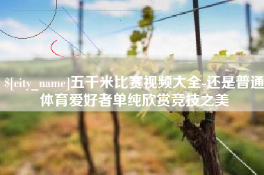 安徽五千米比赛视频大全-还是普通体育爱好者单纯欣赏竞技之美