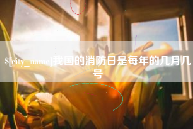 安徽我国的消防日是每年的几月几号