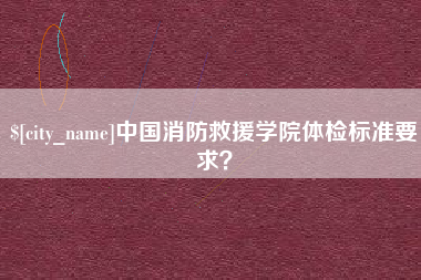 安徽中国消防救援学院体检标准要求？