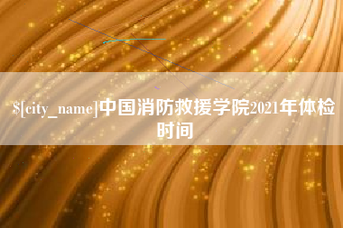 安徽中国消防救援学院2021年体检时间
