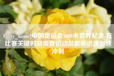 安徽中国奥运会5000米世界纪录-在比赛关键时刻需要运动员能够迅速加速冲刺