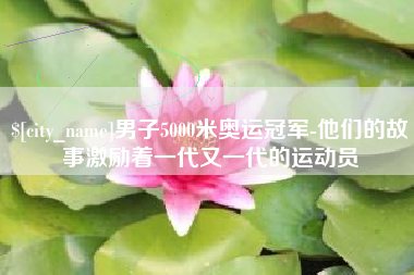 安徽男子5000米奥运冠军-他们的故事激励着一代又一代的运动员