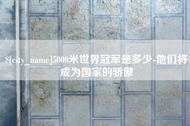 安徽5000米世界冠军是多少-他们将成为国家的骄傲