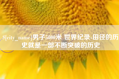 安徽男子5000米 世界纪录-田径的历史就是一部不断突破的历史
