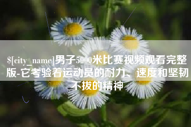 安徽男子5000米比赛视频观看完整版-它考验着运动员的耐力、速度和坚韧不拔的精神