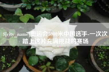 安徽奥运会5000米中国选手-一次次踏上这片充满挑战的赛场
