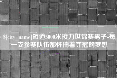 安徽短道5000米接力世锦赛男子-每一支参赛队伍都怀揣着夺冠的梦想