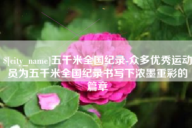 安徽五千米全国纪录-众多优秀运动员为五千米全国纪录书写下浓墨重彩的篇章
