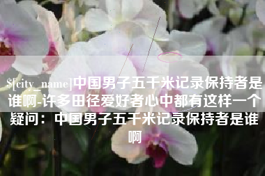 安徽中国男子五千米记录保持者是谁啊-许多田径爱好者心中都有这样一个疑问：中国男子五千米记录保持者是谁啊