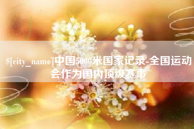 安徽中国5000米国家记录-全国运动会作为国内顶级赛事