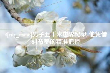 安徽男子五千米世界纪录-他凭借对节奏的精准把控