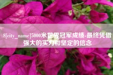 安徽5000米世界冠军成绩-最终凭借强大的实力和坚定的信念