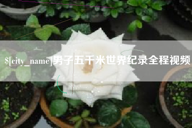 安徽男子五千米世界纪录全程视频
