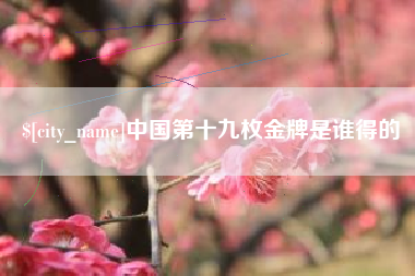 安徽中国第十九枚金牌是谁得的