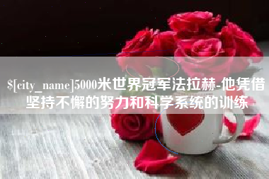 安徽5000米世界冠军法拉赫-他凭借坚持不懈的努力和科学系统的训练