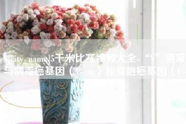 安徽5千米比赛视频大全-“V”通常与病毒癌基因（V-onc）和细胞癌基因（C-onc）相关