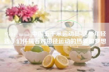安徽中国五千米运动员-这些年轻选手们怀揣着对田径运动的热爱和梦想