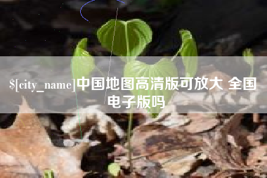 安徽中国地图高清版可放大 全国 电子版吗
